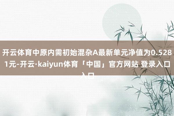 开云体育中原内需初始混杂A最新单元净值为0.5281元-开云·kaiyun体育「中国」官方网站 登录入口