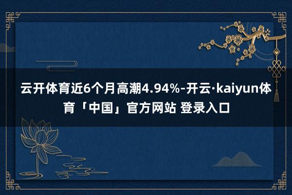 云开体育近6个月高潮4.94%-开云·kaiyun体育「中国」官方网站 登录入口