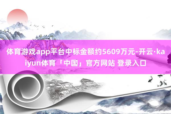 体育游戏app平台中标金额约5609万元-开云·kaiyun体育「中国」官方网站 登录入口