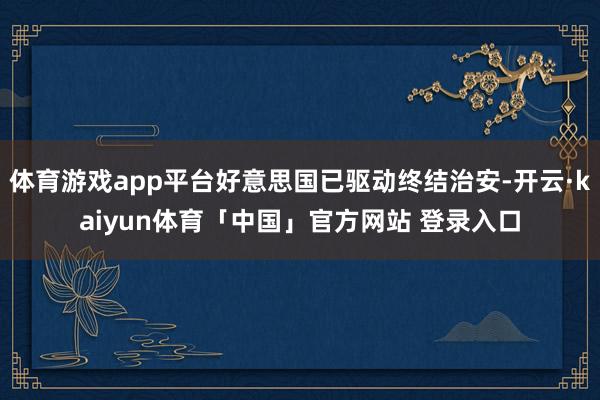 体育游戏app平台好意思国已驱动终结治安-开云·kaiyun体育「中国」官方网站 登录入口