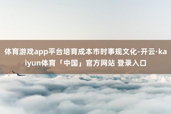 体育游戏app平台培育成本市时事规文化-开云·kaiyun体育「中国」官方网站 登录入口