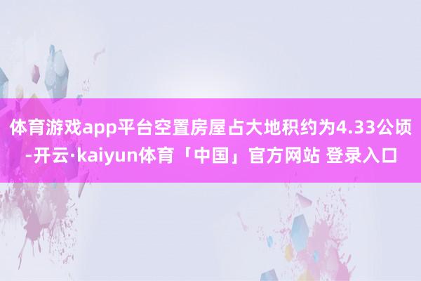 体育游戏app平台空置房屋占大地积约为4.33公顷-开云·kaiyun体育「中国」官方网站 登录入口