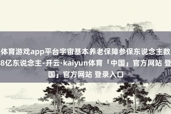 体育游戏app平台宇宙基本养老保障参保东说念主数已达9.8亿东说念主-开云·kaiyun体育「中国」官方网站 登录入口