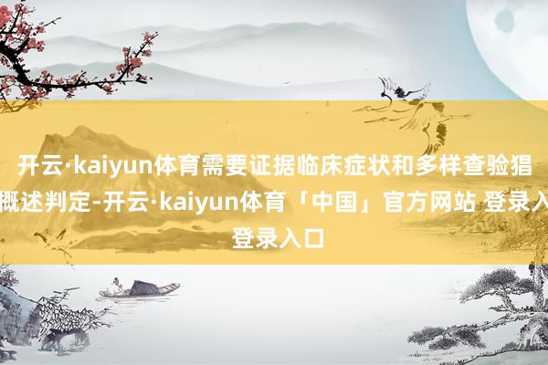 开云·kaiyun体育需要证据临床症状和多样查验猖狂概述判定-开云·kaiyun体育「中国」官方网站 登录入口