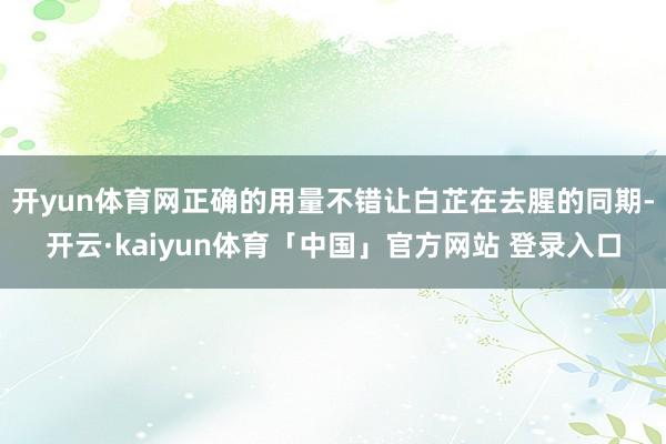 开yun体育网正确的用量不错让白芷在去腥的同期-开云·kaiyun体育「中国」官方网站 登录入口