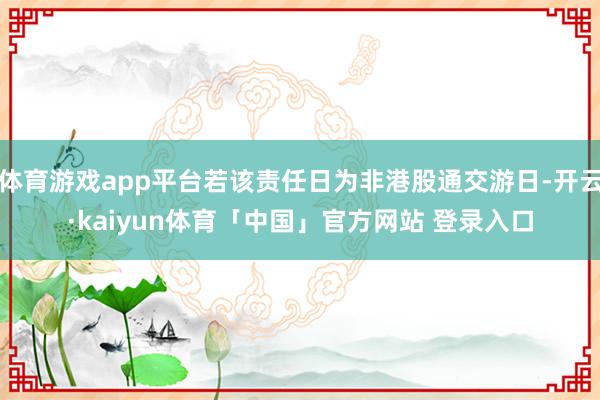 体育游戏app平台若该责任日为非港股通交游日-开云·kaiyun体育「中国」官方网站 登录入口