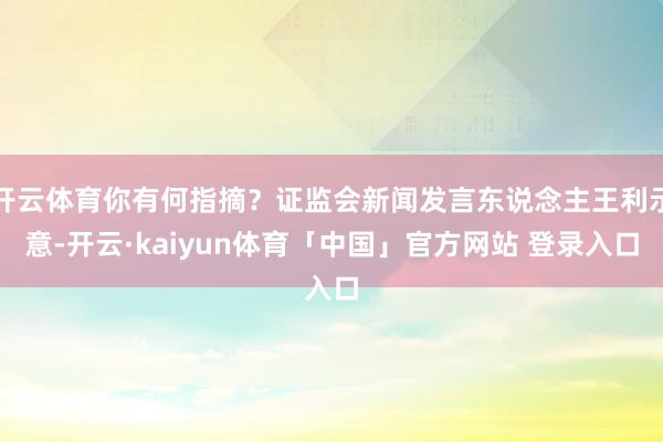 开云体育你有何指摘？证监会新闻发言东说念主王利示意-开云·kaiyun体育「中国」官方网站 登录入口