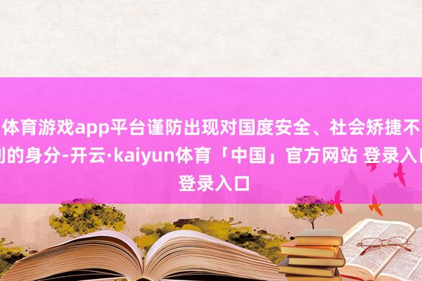 体育游戏app平台谨防出现对国度安全、社会矫捷不利的身分-开云·kaiyun体育「中国」官方网站 登录入口