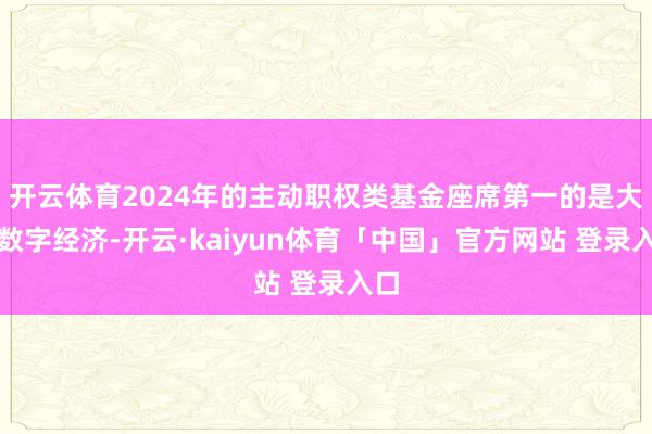 开云体育2024年的主动职权类基金座席第一的是大摩数字经济-开云·kaiyun体育「中国」官方网站 登录入口
