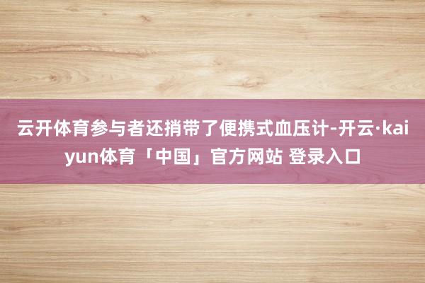 云开体育参与者还捎带了便携式血压计-开云·kaiyun体育「中国」官方网站 登录入口