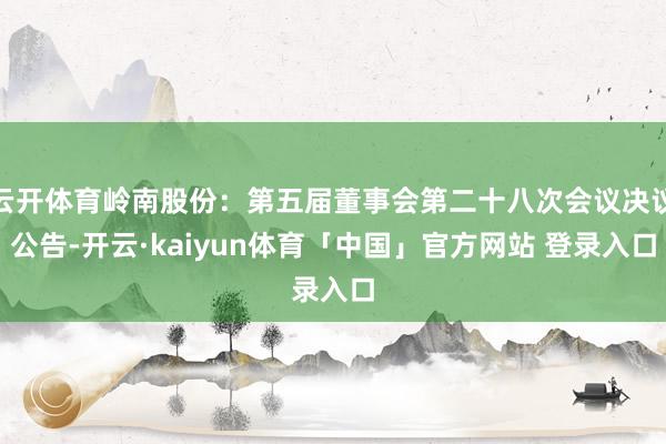云开体育岭南股份：第五届董事会第二十八次会议决议公告-开云·kaiyun体育「中国」官方网站 登录入口