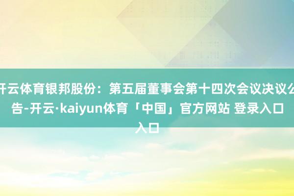 开云体育银邦股份：第五届董事会第十四次会议决议公告-开云·kaiyun体育「中国」官方网站 登录入口