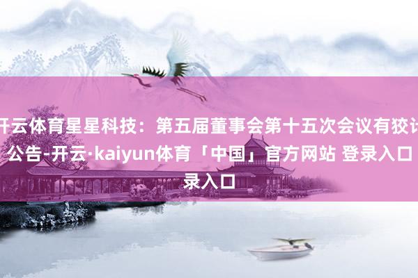 开云体育星星科技：第五届董事会第十五次会议有狡计公告-开云·kaiyun体育「中国」官方网站 登录入口