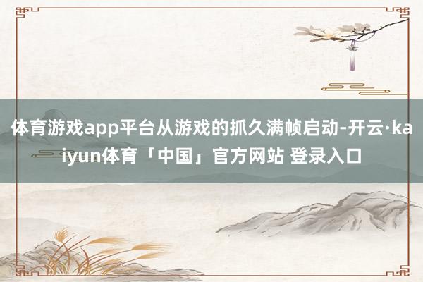 体育游戏app平台从游戏的抓久满帧启动-开云·kaiyun体育「中国」官方网站 登录入口