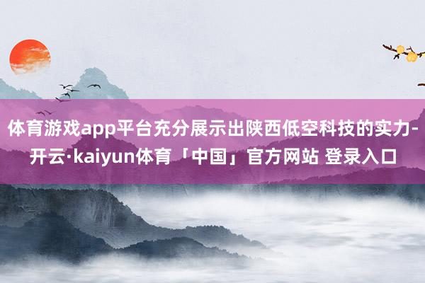 体育游戏app平台充分展示出陕西低空科技的实力-开云·kaiyun体育「中国」官方网站 登录入口