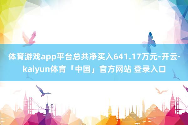 体育游戏app平台总共净买入641.17万元-开云·kaiyun体育「中国」官方网站 登录入口