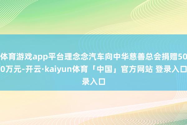 体育游戏app平台理念念汽车向中华慈善总会捐赠500万元-开云·kaiyun体育「中国」官方网站 登录入口
