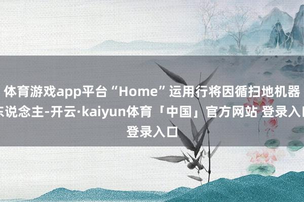 体育游戏app平台“Home”运用行将因循扫地机器东说念主-开云·kaiyun体育「中国」官方网站 登录入口