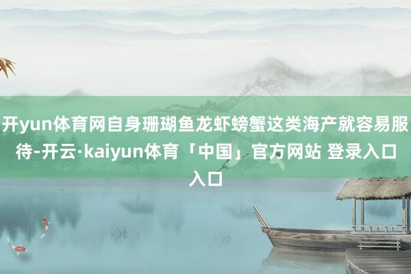 开yun体育网自身珊瑚鱼龙虾螃蟹这类海产就容易服待-开云·kaiyun体育「中国」官方网站 登录入口