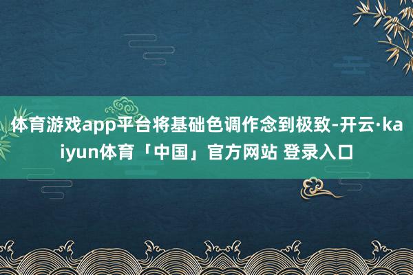 体育游戏app平台将基础色调作念到极致-开云·kaiyun体育「中国」官方网站 登录入口