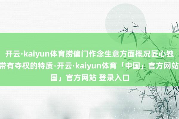 开云·kaiyun体育捞偏门作念生意方面概况匠心独具射中也带有夺权的特质-开云·kaiyun体育「中国」官方网站 登录入口