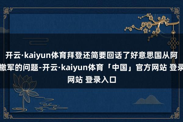 开云·kaiyun体育拜登还简要回话了好意思国从阿富汗撤军的问题-开云·kaiyun体育「中国」官方网站 登录入口