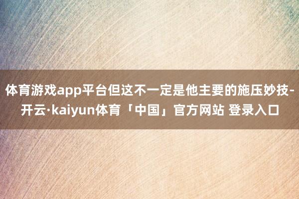 体育游戏app平台但这不一定是他主要的施压妙技-开云·kaiyun体育「中国」官方网站 登录入口