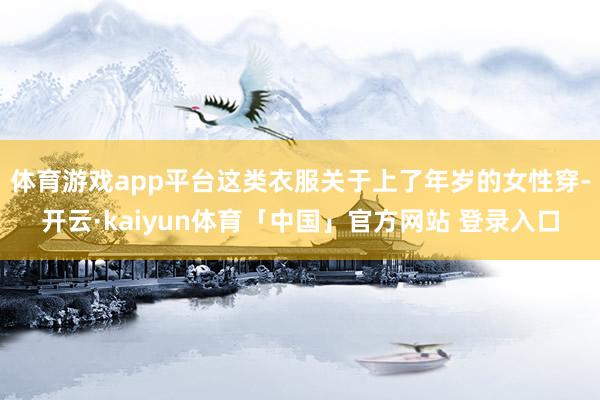 体育游戏app平台这类衣服关于上了年岁的女性穿-开云·kaiyun体育「中国」官方网站 登录入口