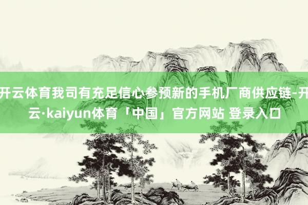 开云体育我司有充足信心参预新的手机厂商供应链-开云·kaiyun体育「中国」官方网站 登录入口