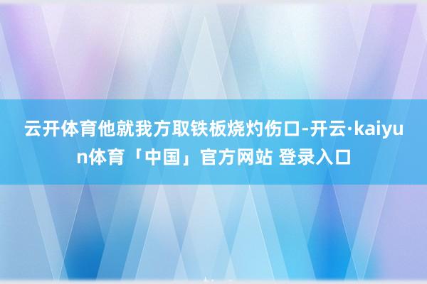 云开体育他就我方取铁板烧灼伤口-开云·kaiyun体育「中国」官方网站 登录入口