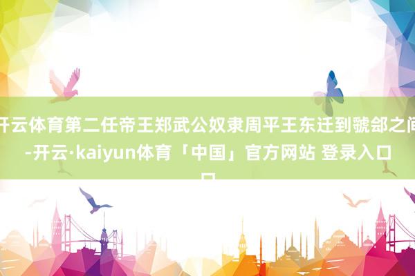 开云体育第二任帝王郑武公奴隶周平王东迁到虢郐之间-开云·kaiyun体育「中国」官方网站 登录入口