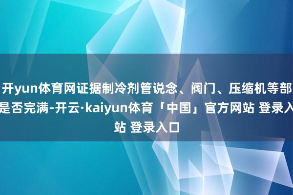 开yun体育网证据制冷剂管说念、阀门、压缩机等部件是否完满-开云·kaiyun体育「中国」官方网站 登录入口