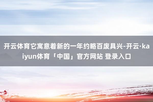 开云体育它寓意着新的一年约略百废具兴-开云·kaiyun体育「中国」官方网站 登录入口