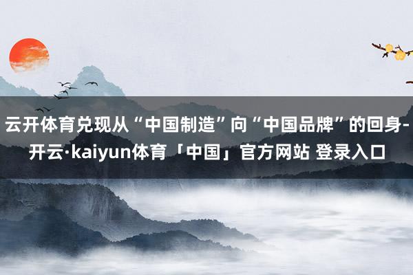 云开体育兑现从“中国制造”向“中国品牌”的回身-开云·kaiyun体育「中国」官方网站 登录入口