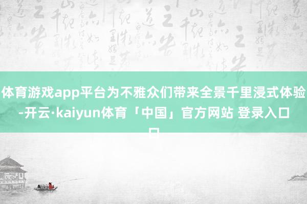体育游戏app平台为不雅众们带来全景千里浸式体验-开云·kaiyun体育「中国」官方网站 登录入口