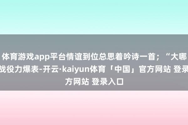 体育游戏app平台情谊到位总思着吟诗一首；“大哪吒”战役力爆表-开云·kaiyun体育「中国」官方网站 登录入口