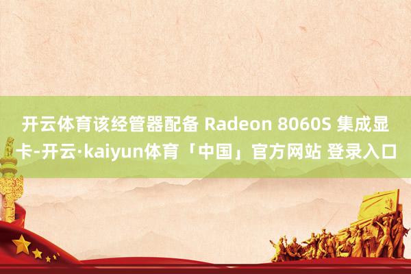 开云体育该经管器配备 Radeon 8060S 集成显卡-开云·kaiyun体育「中国」官方网站 登录入口