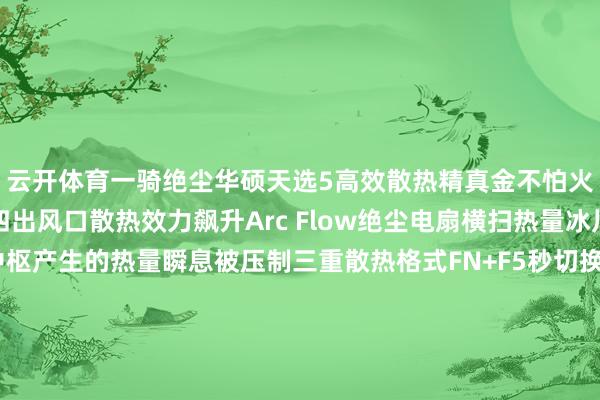 云开体育一骑绝尘华硕天选5高效散热精真金不怕火拿下大型游戏五热管四出风口散热效力飙升Arc Flow绝尘电扇横扫热量冰川散热系统镇守高能中枢产生的热量瞬息被压制三重散热格式FN+F5秒切换不同使用场景吹不同的风不仅适配高能游戏场景责任、学习等场景也能搪塞自如带给友友们随性的用机体验颜值异常、机身概况、性能高大华硕天选5等于大学生的理念念型👇 华硕商城 👇实用意见办公套包限时79元19元购指定札记本晒单享1年只怕险柔顺@ASUS华硕官方账号了解更多惊喜福利 -开云·kaiyun体育「中国」官方网站 登录入口
