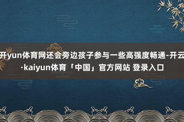 开yun体育网还会旁边孩子参与一些高强度畅通-开云·kaiyun体育「中国」官方网站 登录入口