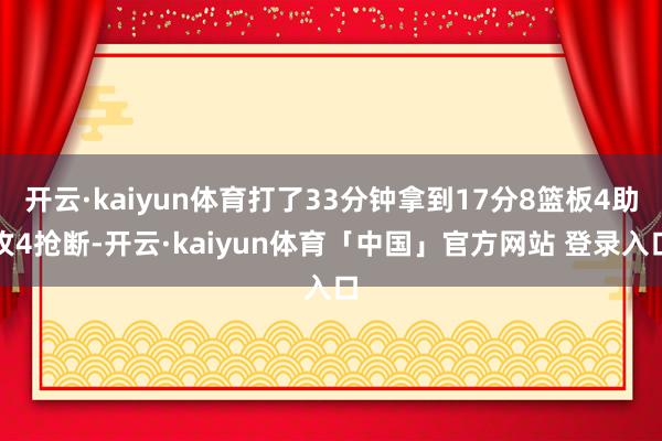 开云·kaiyun体育打了33分钟拿到17分8篮板4助攻4抢断-开云·kaiyun体育「中国」官方网站 登录入口