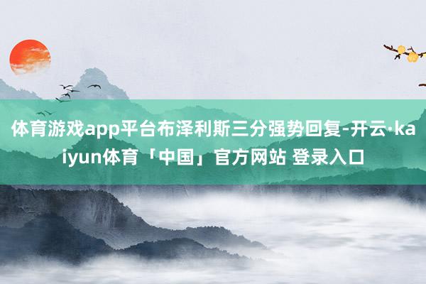体育游戏app平台布泽利斯三分强势回复-开云·kaiyun体育「中国」官方网站 登录入口