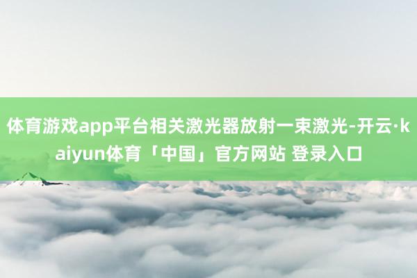 体育游戏app平台相关激光器放射一束激光-开云·kaiyun体育「中国」官方网站 登录入口