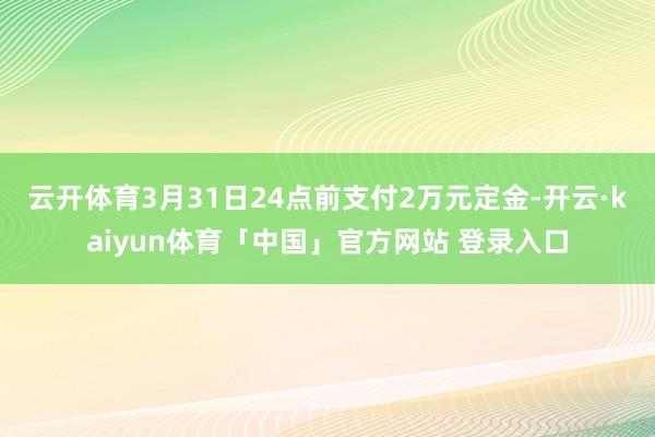 云开体育3月31日24点前支付2万元定金-开云·kaiyun体育「中国」官方网站 登录入口