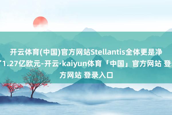 开云体育(中国)官方网站Stellantis全体更是净亏蚀了1.27亿欧元-开云·kaiyun体育「中国」官方网站 登录入口
