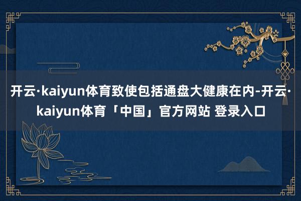 开云·kaiyun体育致使包括通盘大健康在内-开云·kaiyun体育「中国」官方网站 登录入口