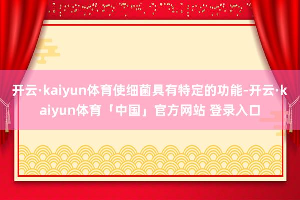 开云·kaiyun体育使细菌具有特定的功能-开云·kaiyun体育「中国」官方网站 登录入口
