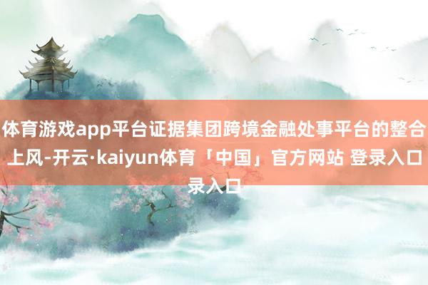 体育游戏app平台证据集团跨境金融处事平台的整合上风-开云·kaiyun体育「中国」官方网站 登录入口