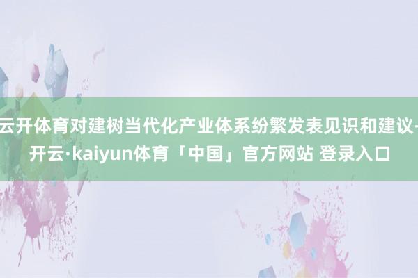 云开体育对建树当代化产业体系纷繁发表见识和建议-开云·kaiyun体育「中国」官方网站 登录入口