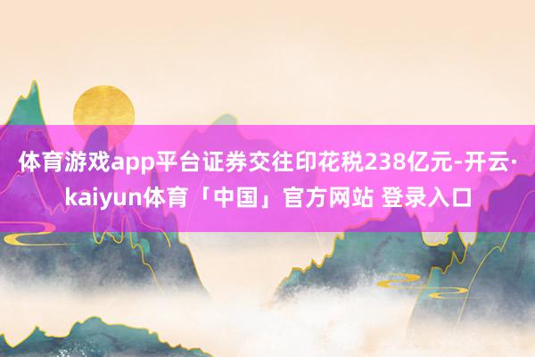 体育游戏app平台证券交往印花税238亿元-开云·kaiyun体育「中国」官方网站 登录入口