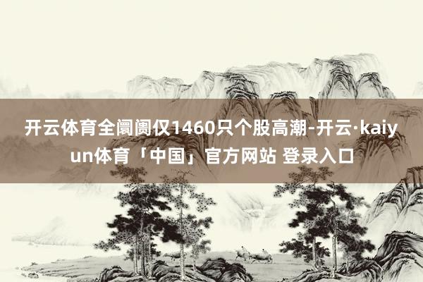 开云体育全阛阓仅1460只个股高潮-开云·kaiyun体育「中国」官方网站 登录入口